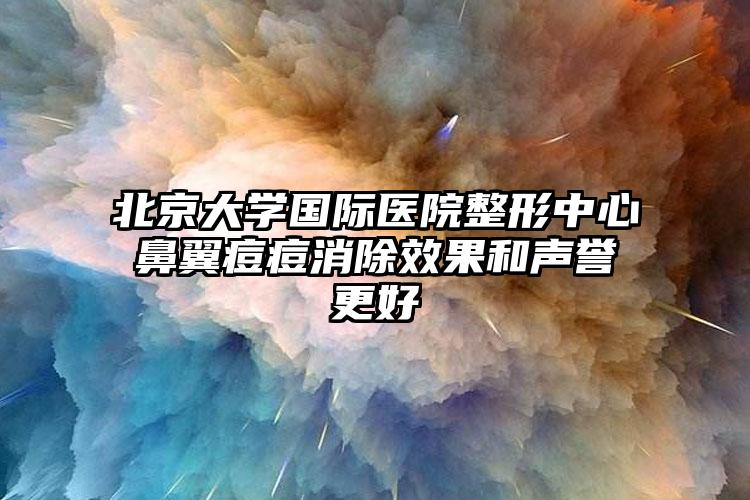 北京大学国际医院整形中心鼻翼痘痘消除效果和声誉更好