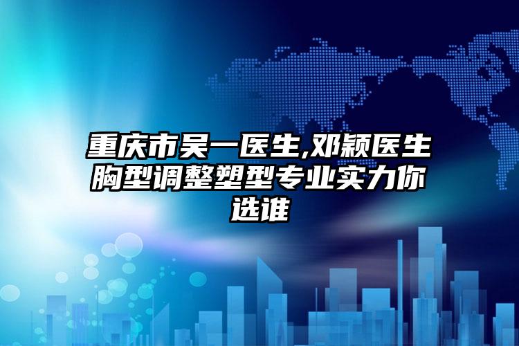 重庆市吴一医生,邓颖医生胸型调整塑型专业实力你选谁