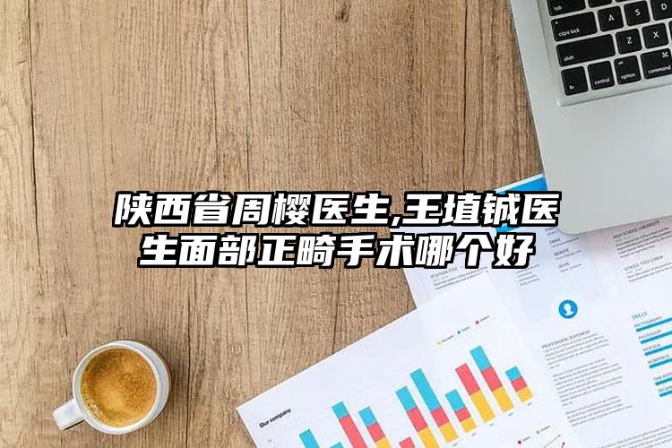 陕西省周樱医生,王埴铖医生面部正畸手术哪个好