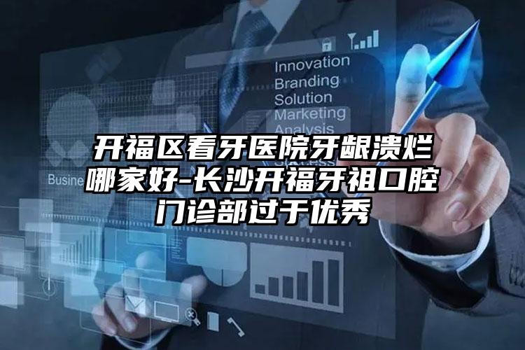 开福区看牙医院牙龈溃烂哪家好-长沙开福牙祖口腔门诊部过于优秀