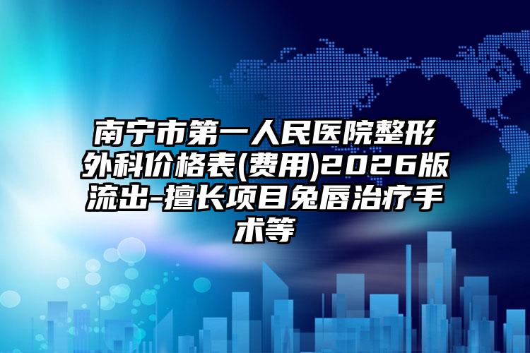 南宁市第一人民医院整形外科价格表(费用)2026版流出-擅长项目兔唇治疗手术等