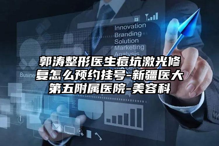 郭涛整形医生痘坑激光修复怎么预约挂号-新疆医大第五附属医院-美容科