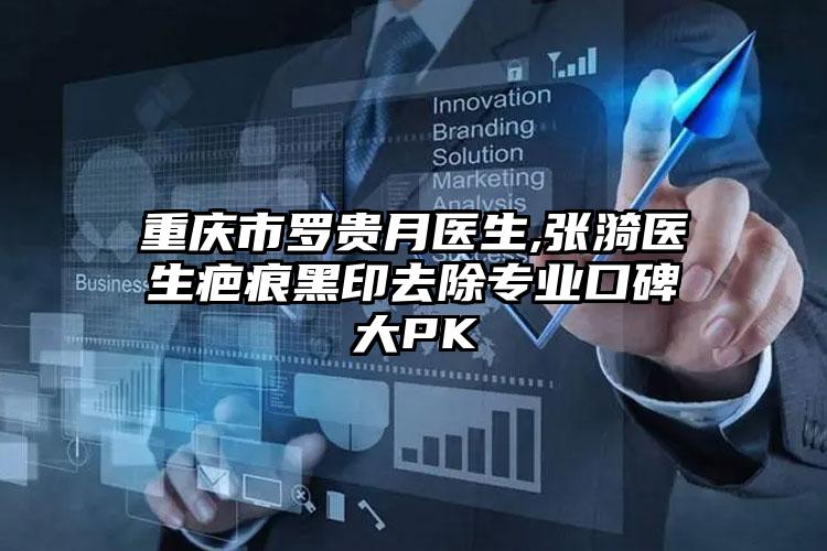 重庆市罗贵月医生,张漪医生疤痕黑印去除专业口碑大PK