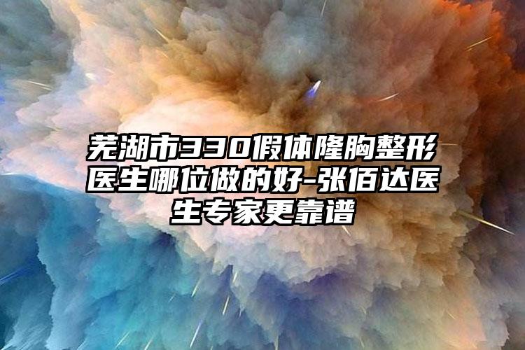 芜湖市330假体隆胸整形医生哪位做的好-张佰达医生专家更靠谱