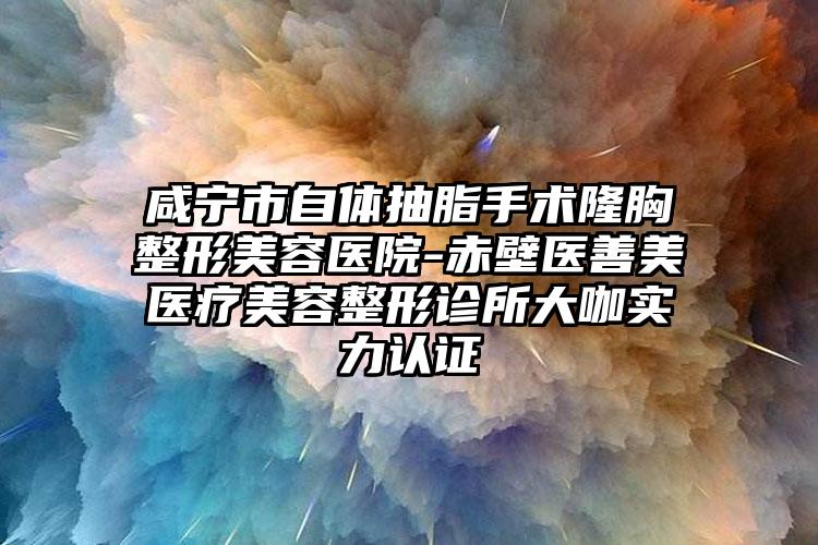 咸宁市自体抽脂手术隆胸整形美容医院-赤壁医善美医疗美容整形诊所大咖实力认证