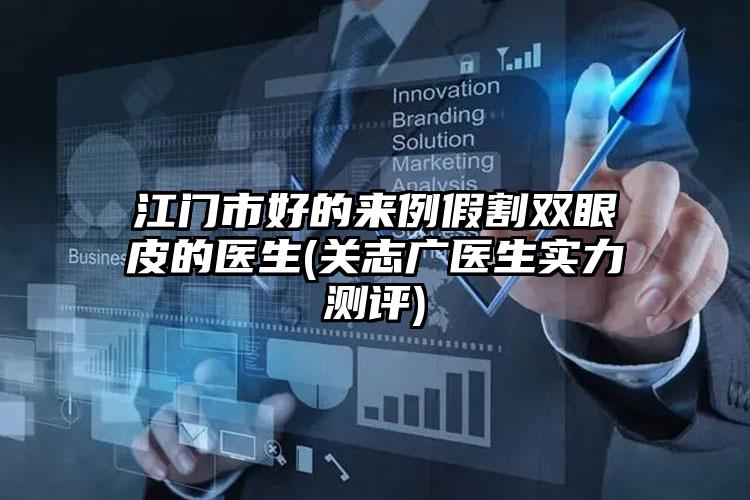 江门市好的来例假割双眼皮的医生(关志广医生实力测评)