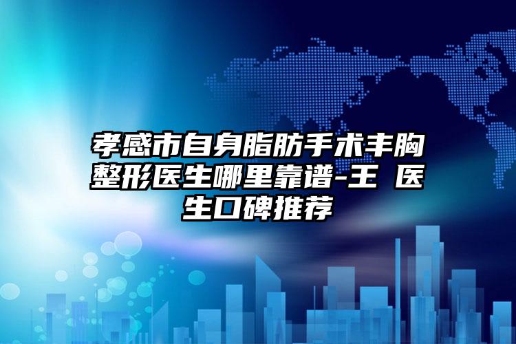 孝感市自身脂肪手术丰胸整形医生哪里靠谱-王珺医生口碑推荐