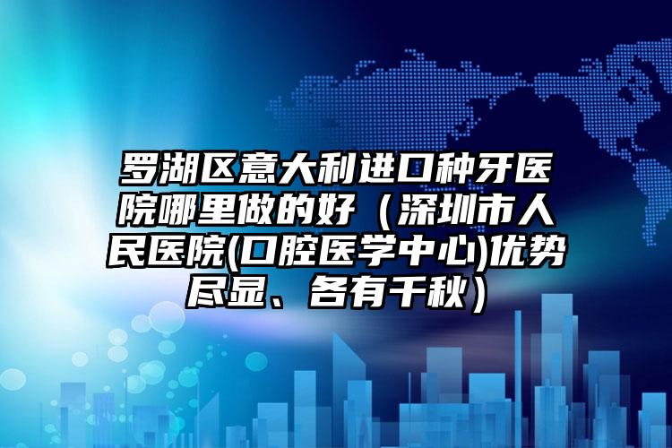 罗湖区意大利进口种牙医院哪里做的好(深圳市人民医院(口腔医学中心)优势尽显、各有千秋)