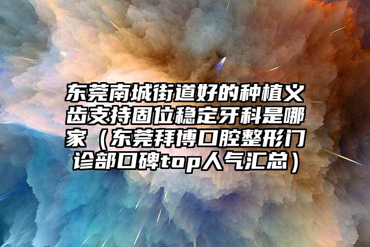 东莞南城街道好的种植义齿支持固位稳定牙科是哪家(东莞拜博口腔整形门诊部口碑top人气汇总)