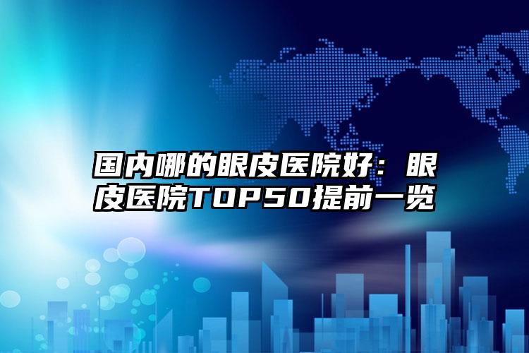 国内哪的眼皮医院好:眼皮医院TOP50提前一览
