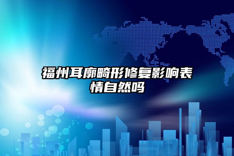 福州耳廓畸形修复影响表情自然吗