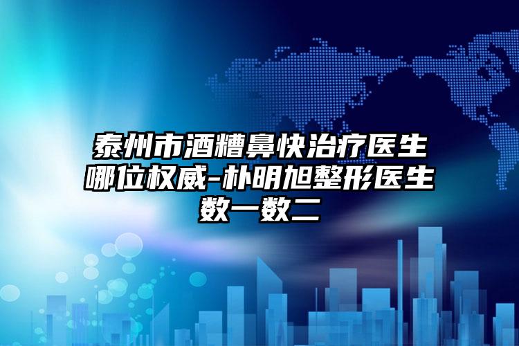 泰州市酒糟鼻快治疗医生哪位权威-朴明旭整形医生数一数二
