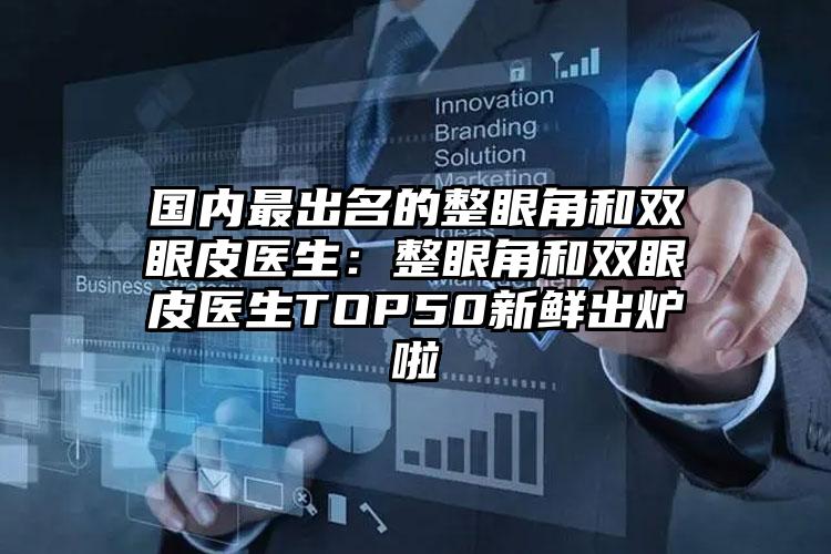 国内最出名的整眼角和双眼皮医生：整眼角和双眼皮医生TOP50新鲜出炉啦