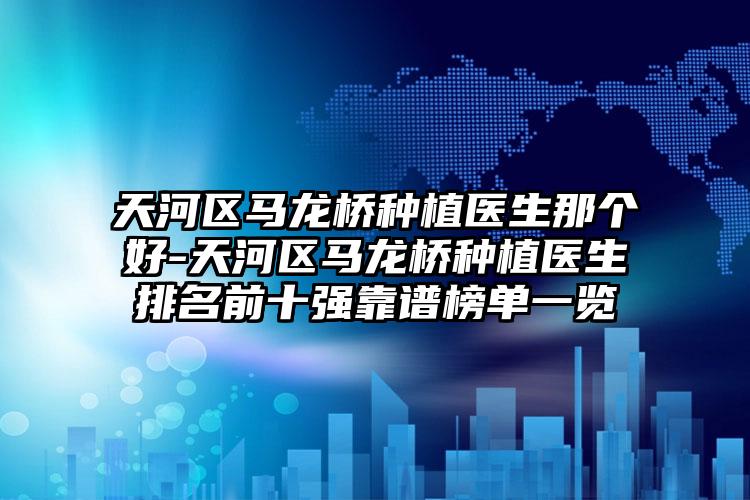 天河区马龙桥种植医生那个好-天河区马龙桥种植医生排名前十强靠谱榜单一览