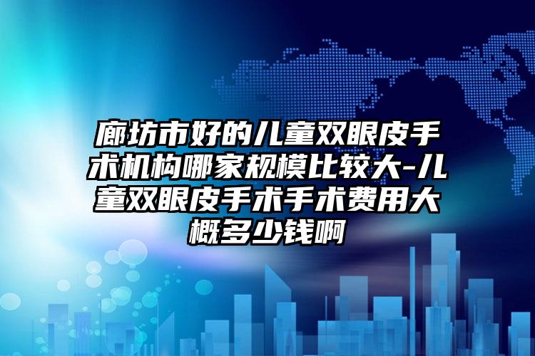 廊坊市好的儿童双眼皮手术机构哪家规模比较大-儿童双眼皮手术手术费用大概多少钱啊
