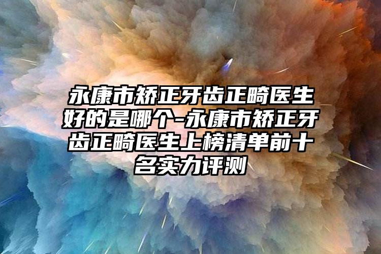 永康市矫正牙齿正畸医生好的是哪个-永康市矫正牙齿正畸医生上榜清单前十名实力评测