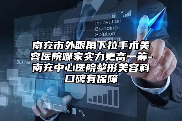 南充市外眼角下拉手术美容医院哪家实力更高一筹-南充中心医院整形美容科口碑有保障