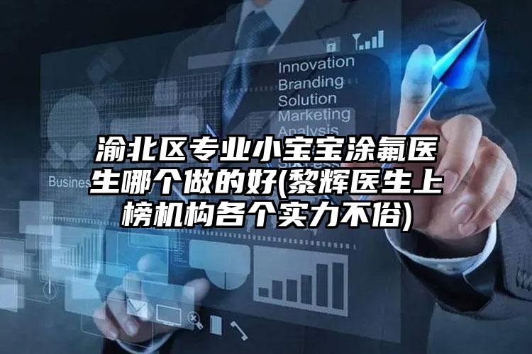渝北区专业小宝宝涂氟医生哪个做的好(黎辉医生上榜机构各个实力不俗)