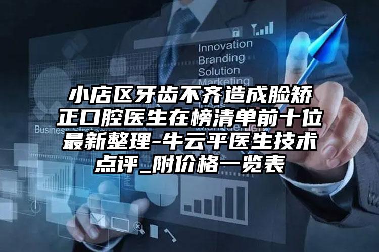 小店区牙齿不齐造成脸矫正口腔医生在榜清单前十位最新整理-牛云平医生技术点评_附价格一览表