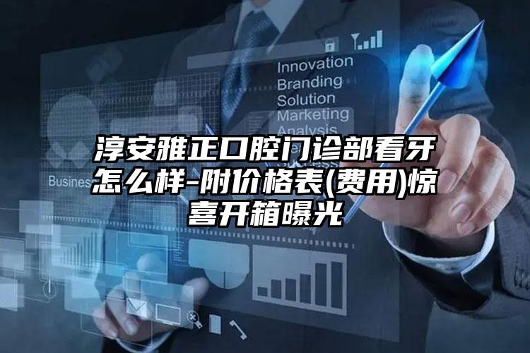 淳安雅正口腔门诊部看牙怎么样-附价格表(费用)惊喜开箱曝光