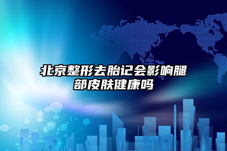 北京整形去胎记会影响腿部皮肤健康吗