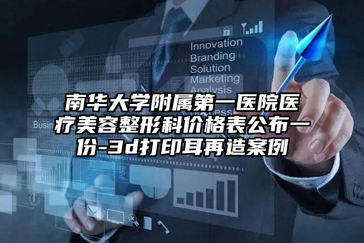 南华大学附属第一医院医疗美容整形科价格表公布一份-3d打印耳再造案例