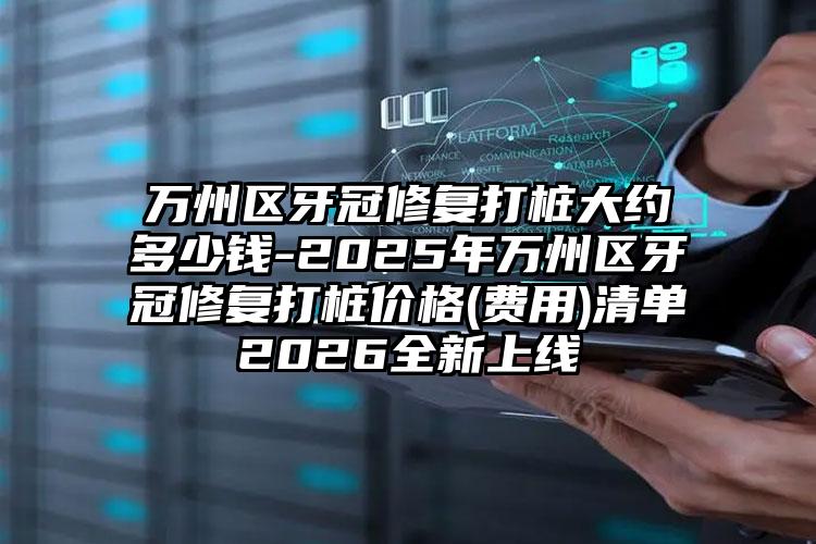 万州区牙冠修复打桩大约多少钱-2025年万州区牙冠修复打桩价格(费用)清单2026全新上线