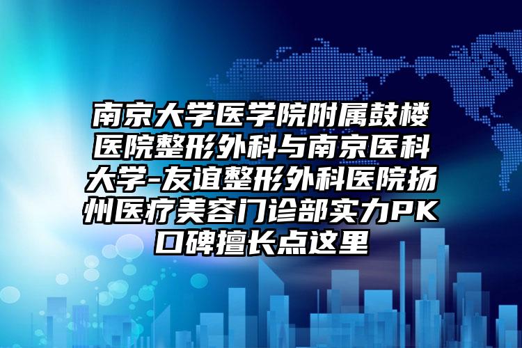 南京大学医学院附属鼓楼医院整形外科与南京医科大学-友谊整形外科医院扬州医疗美容门诊部实力PK口碑擅长点这里