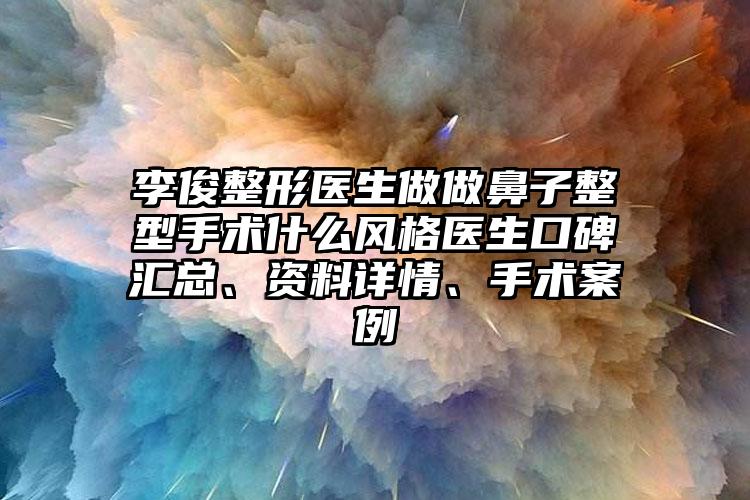 李俊整形医生做做鼻子整型手术什么风格医生口碑汇总、资料详情、手术案例