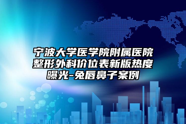 宁波大学医学院附属医院整形外科价位表新版热度曝光-兔唇鼻子案例