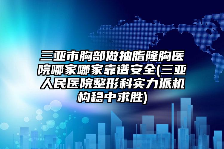 三亚市胸部做抽脂隆胸医院哪家哪家靠谱安全(三亚人民医院整形科实力派机构稳中求胜)