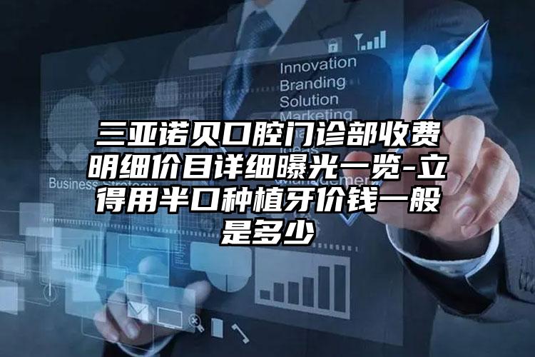 三亚诺贝口腔门诊部收费明细价目详细曝光一览-立得用半口种植牙价钱一般是多少