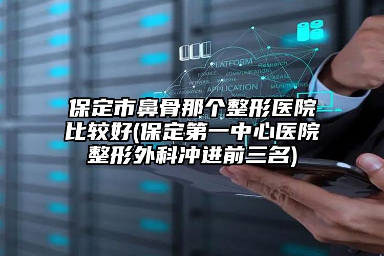 保定市鼻骨那个整形医院比较好(保定第一中心医院整形外科冲进前三名)