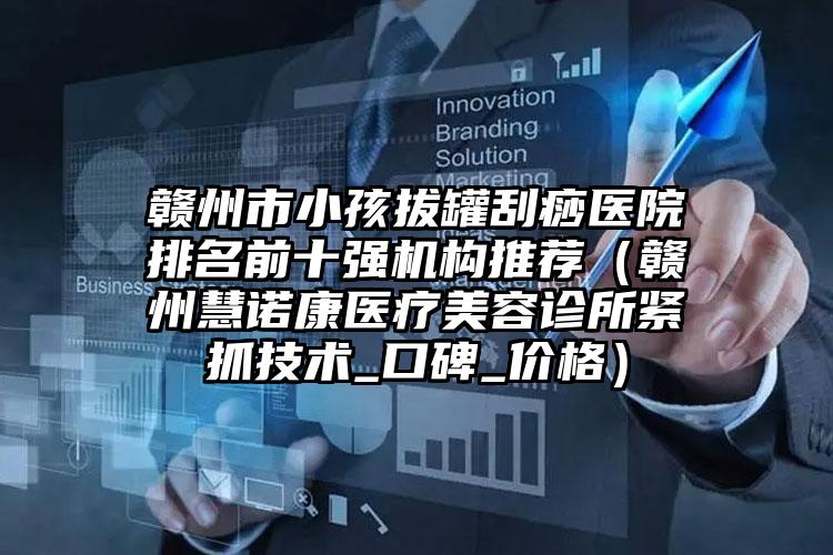 赣州市小孩拔罐刮痧医院排名前十强机构推荐(赣州慧诺康医疗美容诊所紧抓技术_口碑_价格)