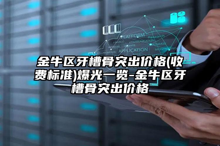 金牛区牙槽骨突出价格(收费标准)爆光一览-金牛区牙槽骨突出价格