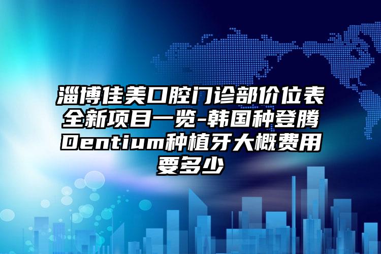 淄博佳美口腔门诊部价位表全新项目一览-韩国种登腾Dentium种植牙大概费用要多少