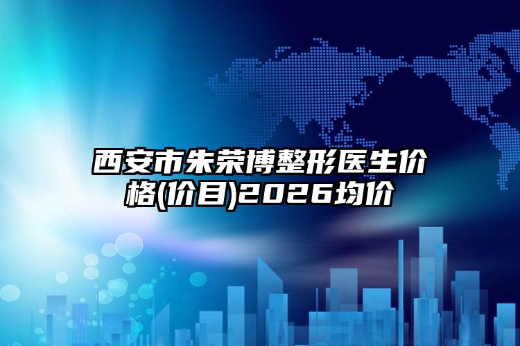 西安市朱荣博整形医生价格(价目)2026均价