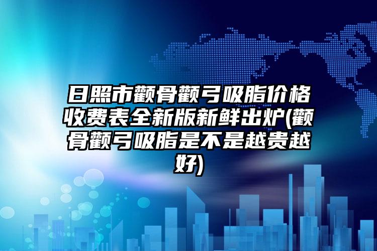 日照市颧骨颧弓吸脂价格收费表全新版新鲜出炉(颧骨颧弓吸脂是不是越贵越好)