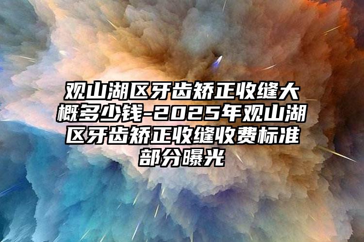观山湖区牙齿矫正收缝大概多少钱-2025年观山湖区牙齿矫正收缝收费标准部分曝光