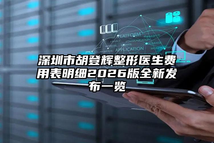 深圳市胡登辉整形医生费用表明细2026版全新发布一览
