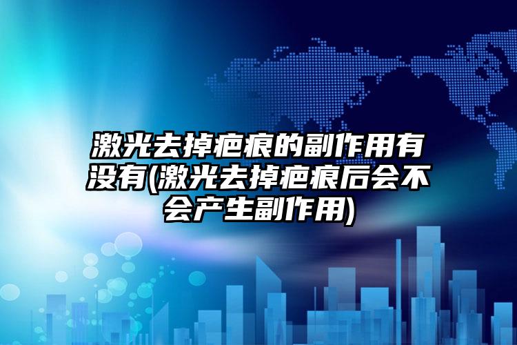 激光去掉疤痕的副作用有没有(激光去掉疤痕后会不会产生副作用)