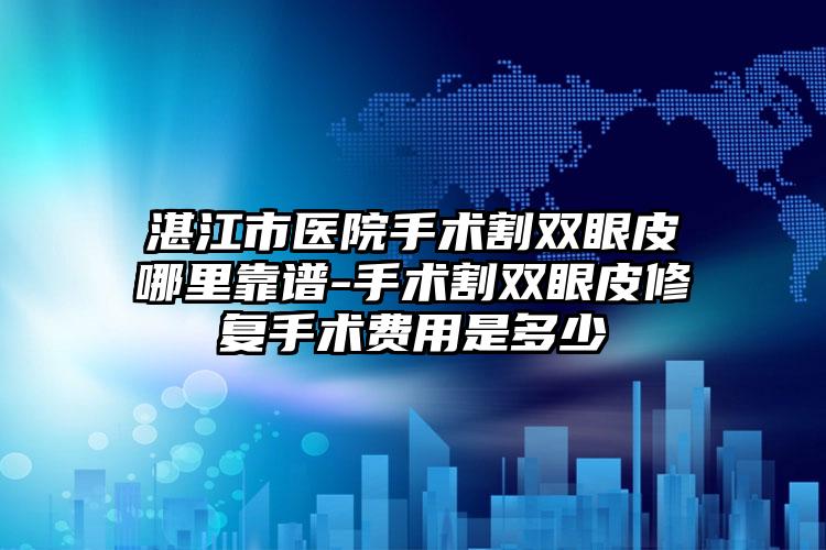 湛江市医院手术割双眼皮哪里靠谱-手术割双眼皮修复手术费用是多少