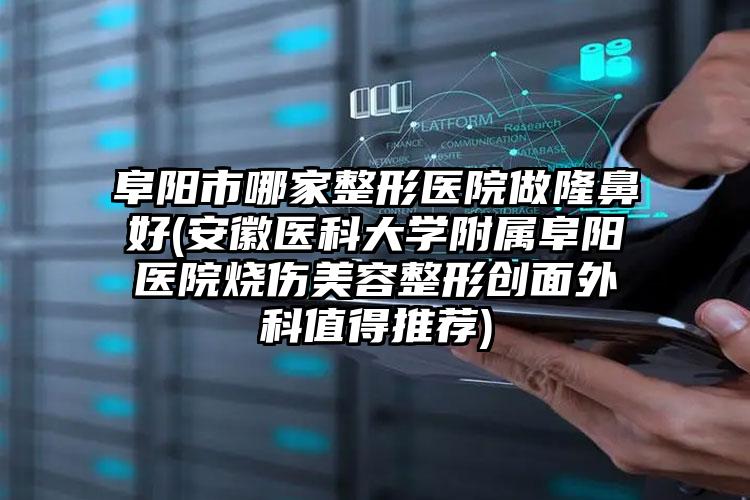 阜阳市哪家整形医院做隆鼻好(安徽医科大学附属阜阳医院烧伤美容整形创面外科值得推荐)