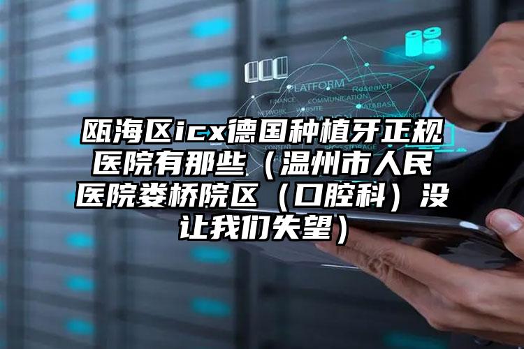 瓯海区icx德国种植牙正规医院有那些（温州市人民医院娄桥院区（口腔科）没让我们失望）