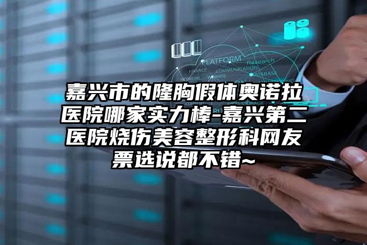 嘉兴市的隆胸假体奥诺拉医院哪家实力棒-嘉兴第二医院烧伤美容整形科网友票选说都不错~