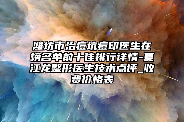 潍坊市治痘坑痘印医生在榜名单前十佳排行详情-夏江龙整形医生技术点评_收费价格表
