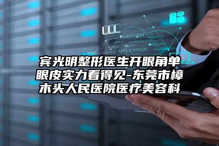 宾光明整形医生开眼角单眼皮实力看得见-东莞市樟木头人民医院医疗美容科