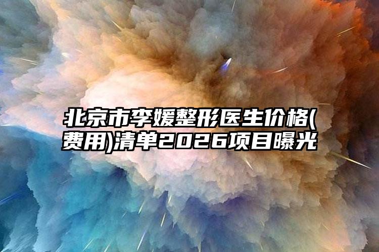 北京市李媛整形医生价格(费用)清单2026项目曝光