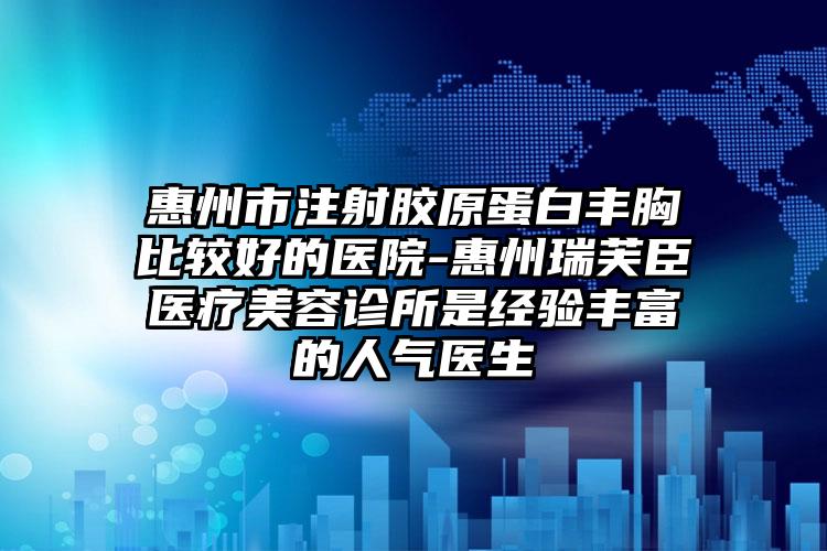 惠州市注射胶原蛋白丰胸比较好的医院-惠州瑞芙臣医疗美容诊所是经验丰富的人气医生