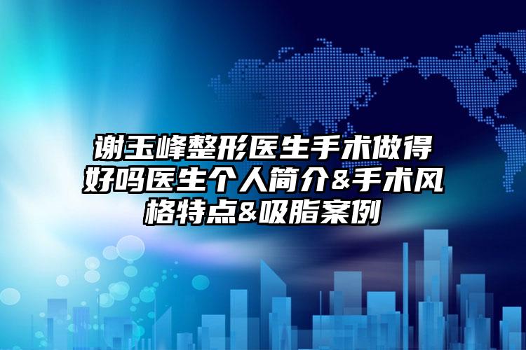 谢玉峰整形医生手术做得好吗医生个人简介&手术风格特点&吸脂案例